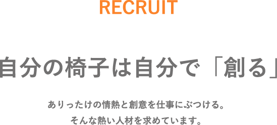 自分の椅子は自分で｢創る｣ありったけの情熱と創意を仕事にぶつける。そんな熱い人材を求めています。